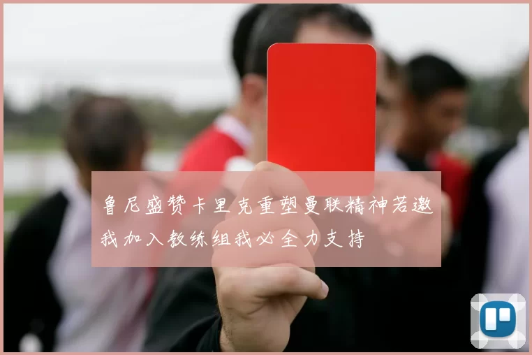 鲁尼盛赞卡里克重塑曼联精神若邀我加入教练组我必全力支持