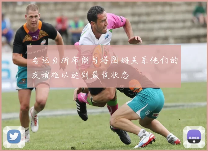 名记分析布朗与塔图姆关系他们的友谊难以达到最佳状态