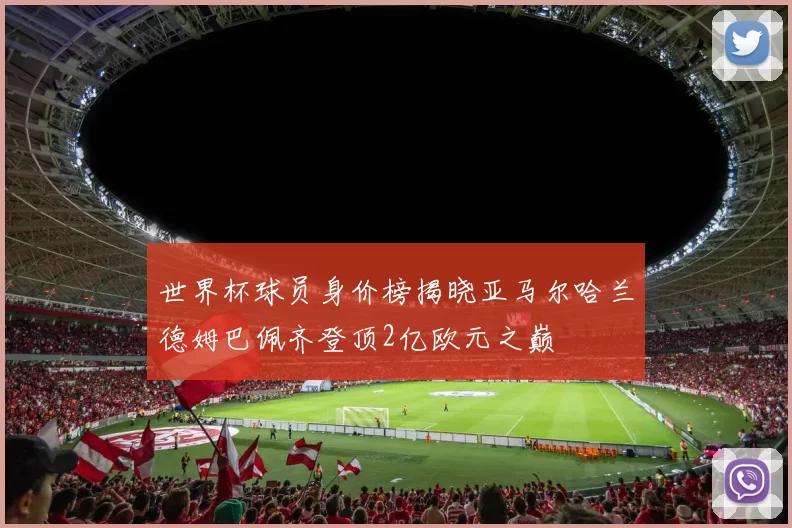 世界杯球员身价榜揭晓亚马尔哈兰德姆巴佩齐登顶2亿欧元之巅