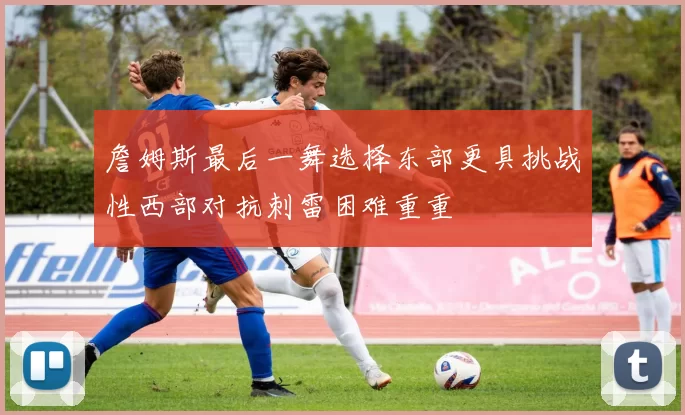 詹姆斯最后一舞选择东部更具挑战性西部对抗刺雷困难重重