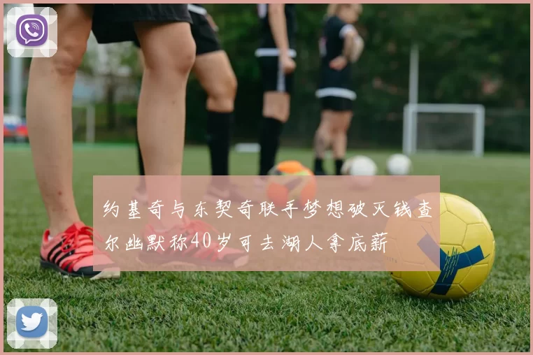 约基奇与东契奇联手梦想破灭钱查尔幽默称40岁可去湖人拿底薪