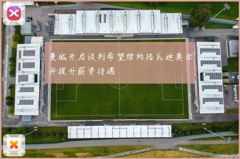 曼城开启谈判希望续约格瓦迪奥尔并提升薪资待遇