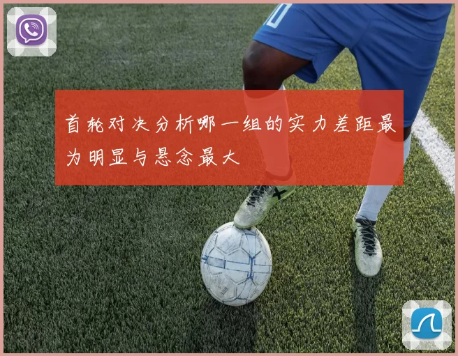 首轮对决分析哪一组的实力差距最为明显与悬念最大