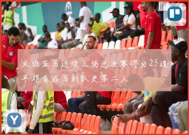 文班亚马连续三场总决赛得分25追平邓肯成马刺队史第二人