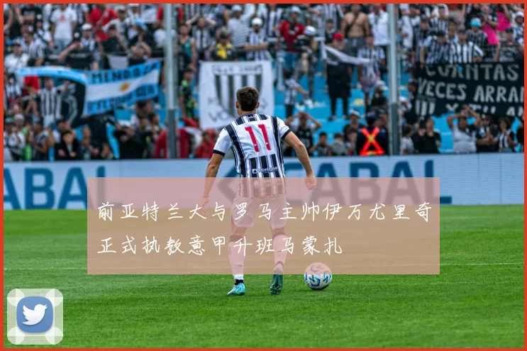 前亚特兰大与罗马主帅伊万尤里奇正式执教意甲升班马蒙扎