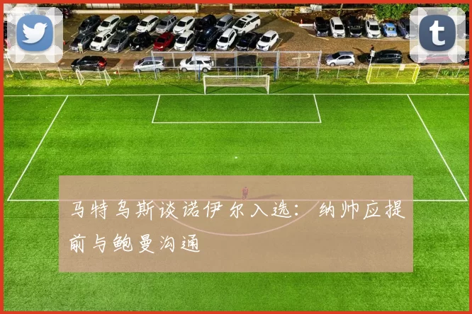 马特乌斯谈诺伊尔入选：纳帅应提前与鲍曼沟通