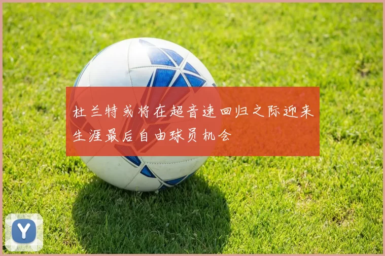 杜兰特或将在超音速回归之际迎来生涯最后自由球员机会