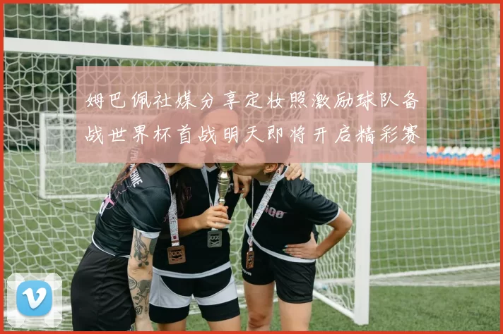 姆巴佩社媒分享定妆照激励球队备战世界杯首战明天即将开启精彩赛事