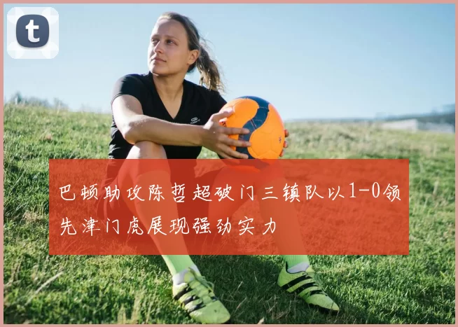 巴顿助攻陈哲超破门三镇队以1-0领先津门虎展现强劲实力