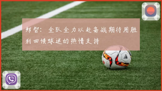 郑智：全队全力以赴备战期待用胜利回馈球迷的热情支持