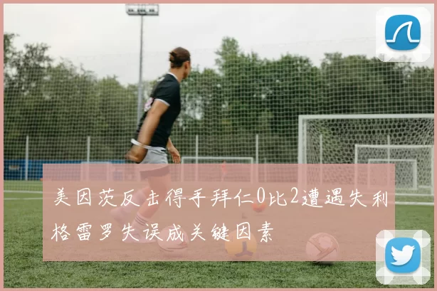 美因茨反击得手拜仁0比2遭遇失利格雷罗失误成关键因素