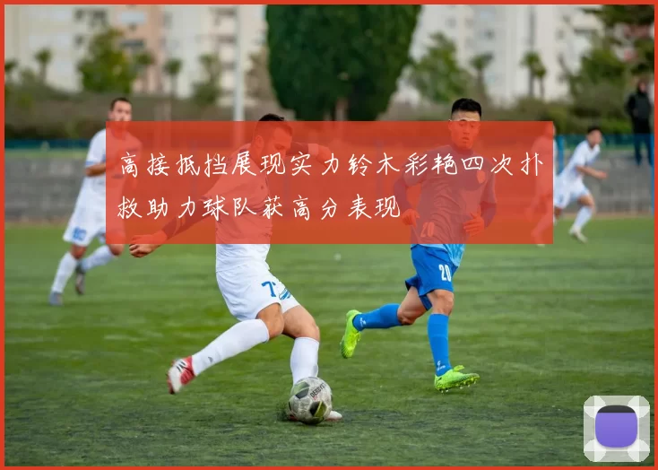 高接抵挡展现实力铃木彩艳四次扑救助力球队获高分表现