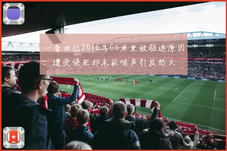 一哥回忆2016年G6库里被驱逐原因：遭受侵犯却未获哨声引发怒火