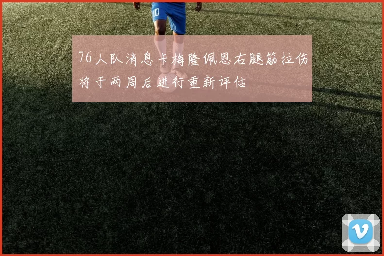 76人队消息卡梅隆佩恩右腿筋拉伤将于两周后进行重新评估