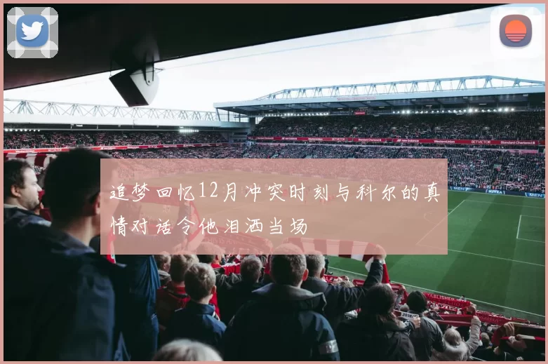 追梦回忆12月冲突时刻与科尔的真情对话令他泪洒当场