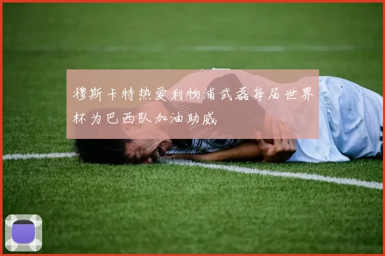 穆斯卡特热爱利物浦武磊每届世界杯为巴西队加油助威