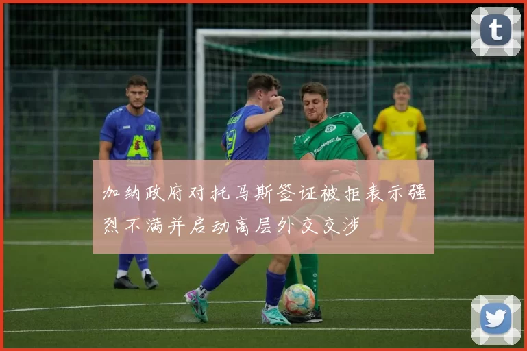 加纳政府对托马斯签证被拒表示强烈不满并启动高层外交交涉