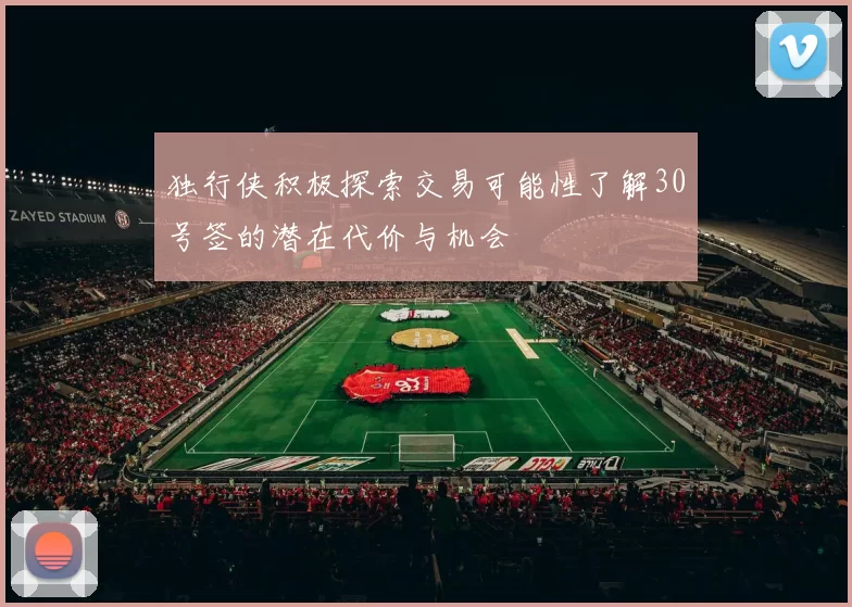 独行侠积极探索交易可能性了解30号签的潜在代价与机会