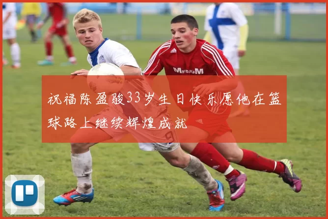祝福陈盈骏33岁生日快乐愿他在篮球路上继续辉煌成就