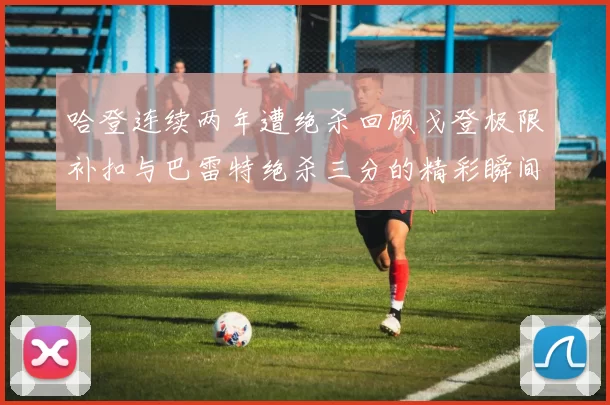 哈登连续两年遭绝杀回顾戈登极限补扣与巴雷特绝杀三分的精彩瞬间