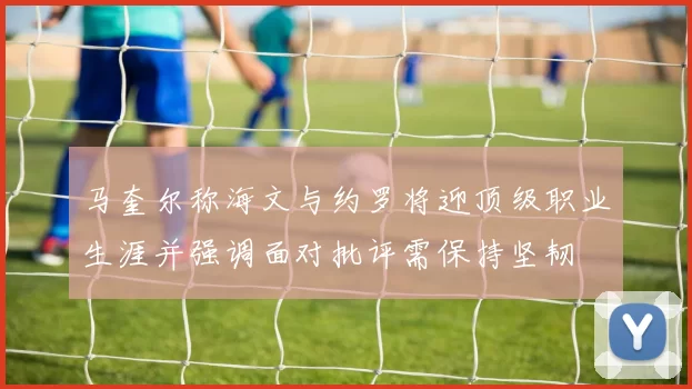 马奎尔称海文与约罗将迎顶级职业生涯并强调面对批评需保持坚韧