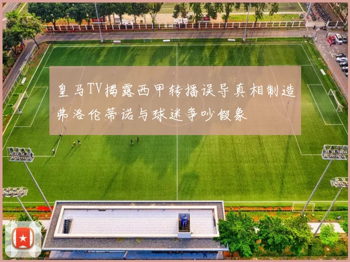 皇马TV揭露西甲转播误导真相制造弗洛伦蒂诺与球迷争吵假象