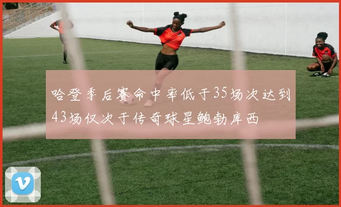 哈登季后赛命中率低于35场次达到43场仅次于传奇球星鲍勃库西