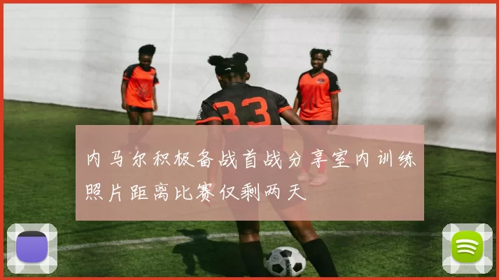 内马尔积极备战首战分享室内训练照片距离比赛仅剩两天