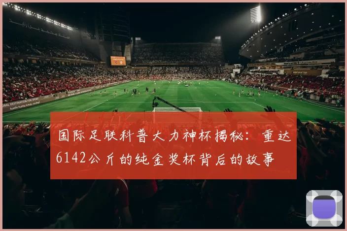 国际足联科普大力神杯揭秘：重达6142公斤的纯金奖杯背后的故事