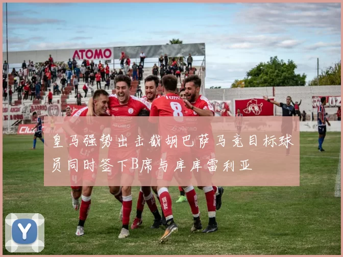 皇马强势出击截胡巴萨马竞目标球员同时签下B席与库库雷利亚